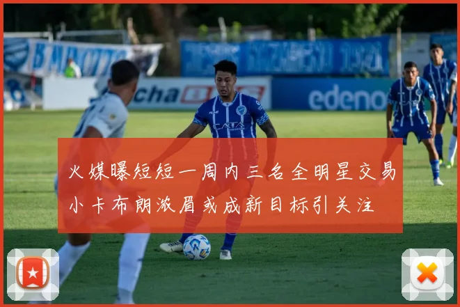 火媒曝短短一周内三名全明星交易小卡布朗浓眉或成新目标引关注