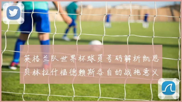 英格兰队世界杯球员号码解析凯恩贝林拉什福德赖斯各自的战袍意义