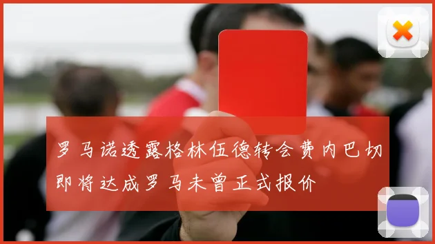 罗马诺透露格林伍德转会费内巴切即将达成罗马未曾正式报价