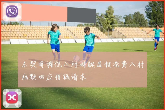 东契奇调侃八村游艇度假花费八村幽默回应借钱请求
