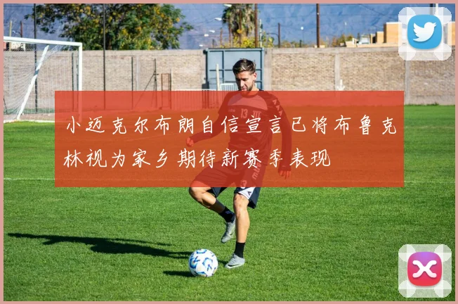 小迈克尔布朗自信宣言已将布鲁克林视为家乡期待新赛季表现