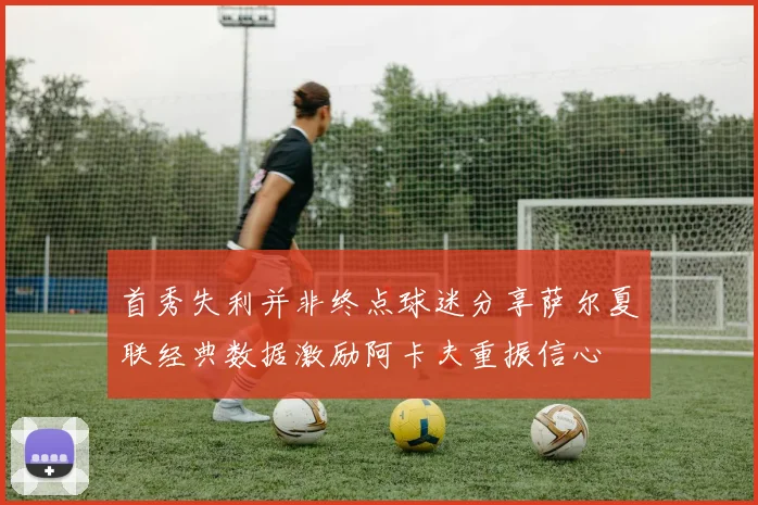首秀失利并非终点球迷分享萨尔夏联经典数据激励阿卡夫重振信心