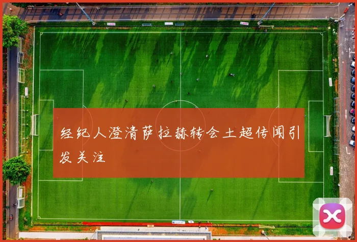 经纪人澄清萨拉赫转会土超传闻引发关注