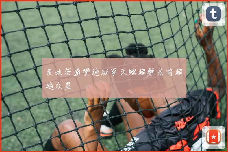 麦坎茨盛赞迪班萨天赋超群或将超越众星