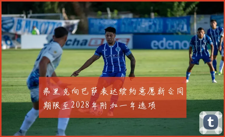 弗里克向巴萨表达续约意愿新合同期限至2028年附加一年选项